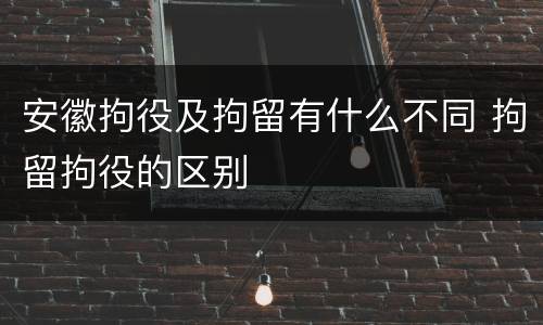 安徽拘役及拘留有什么不同 拘留拘役的区别