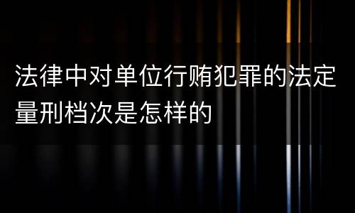 法律中对单位行贿犯罪的法定量刑档次是怎样的