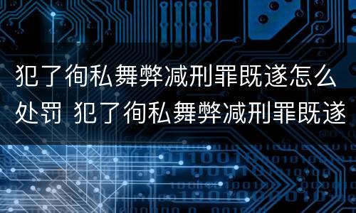 犯了徇私舞弊减刑罪既遂怎么处罚 犯了徇私舞弊减刑罪既遂怎么处罚呢