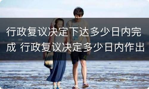 行政复议决定下达多少日内完成 行政复议决定多少日内作出