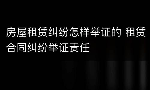 房屋租赁纠纷怎样举证的 租赁合同纠纷举证责任