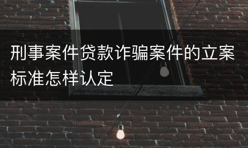 刑事案件贷款诈骗案件的立案标准怎样认定