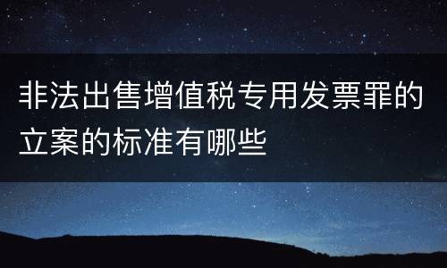 非法出售增值税专用发票罪的立案的标准有哪些