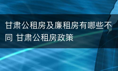 甘肃公租房及廉租房有哪些不同 甘肃公租房政策