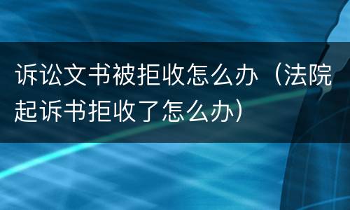 诉讼文书被拒收怎么办（法院起诉书拒收了怎么办）