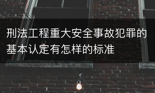 刑法工程重大安全事故犯罪的基本认定有怎样的标准