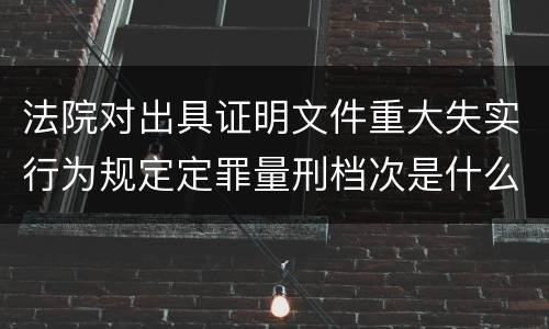法院对出具证明文件重大失实行为规定定罪量刑档次是什么样