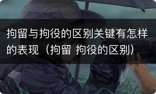 拘留与拘役的区别关键有怎样的表现（拘留 拘役的区别）