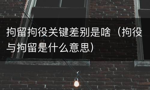 拘留拘役关键差别是啥（拘役与拘留是什么意思）