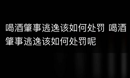 喝酒肇事逃逸该如何处罚 喝酒肇事逃逸该如何处罚呢