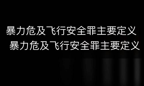 暴力危及飞行安全罪主要定义 暴力危及飞行安全罪主要定义为