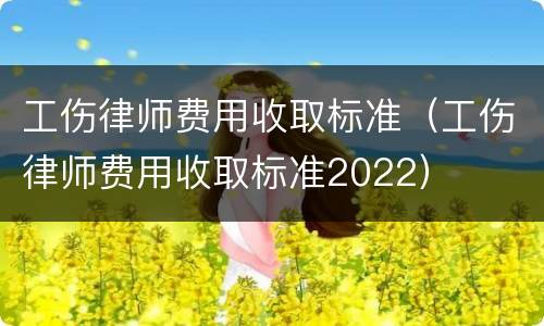 工伤律师费用收取标准（工伤律师费用收取标准2022）