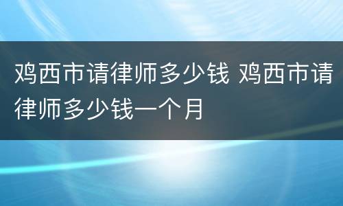 鸡西市请律师多少钱 鸡西市请律师多少钱一个月
