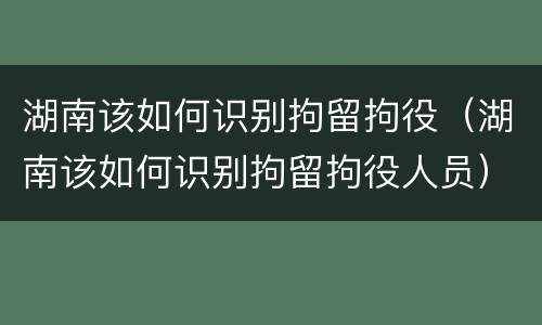 湖南该如何识别拘留拘役（湖南该如何识别拘留拘役人员）