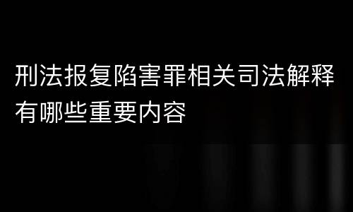 刑法报复陷害罪相关司法解释有哪些重要内容