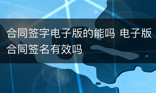 合同签字电子版的能吗 电子版合同签名有效吗