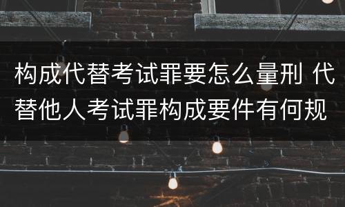 构成代替考试罪要怎么量刑 代替他人考试罪构成要件有何规定