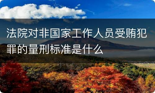 法院对非国家工作人员受贿犯罪的量刑标准是什么