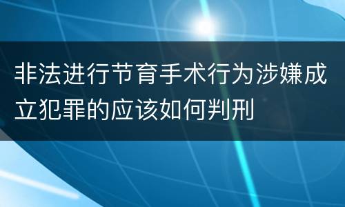 非法进行节育手术行为涉嫌成立犯罪的应该如何判刑