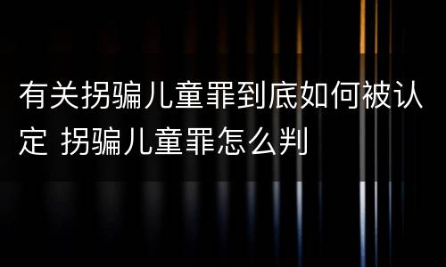 有关拐骗儿童罪到底如何被认定 拐骗儿童罪怎么判