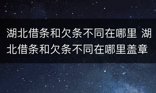 湖北借条和欠条不同在哪里 湖北借条和欠条不同在哪里盖章