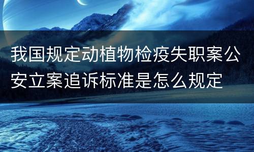 我国规定动植物检疫失职案公安立案追诉标准是怎么规定