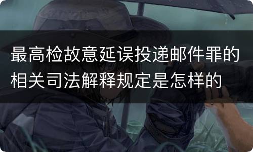 最高检故意延误投递邮件罪的相关司法解释规定是怎样的