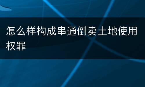 怎么样构成串通倒卖土地使用权罪