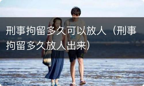 刑事拘留多久可以放人（刑事拘留多久放人出来）