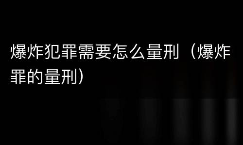 爆炸犯罪需要怎么量刑（爆炸罪的量刑）
