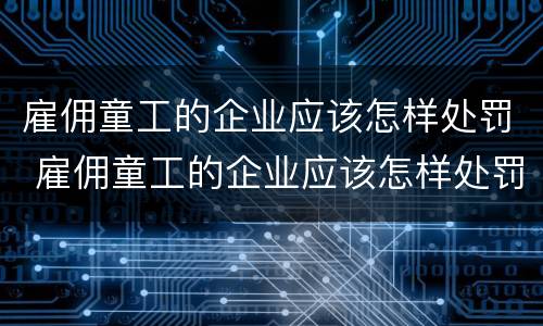 雇佣童工的企业应该怎样处罚 雇佣童工的企业应该怎样处罚呢