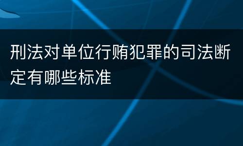 刑法对单位行贿犯罪的司法断定有哪些标准