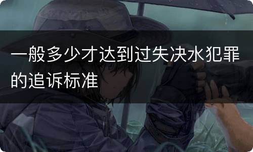 一般多少才达到过失决水犯罪的追诉标准