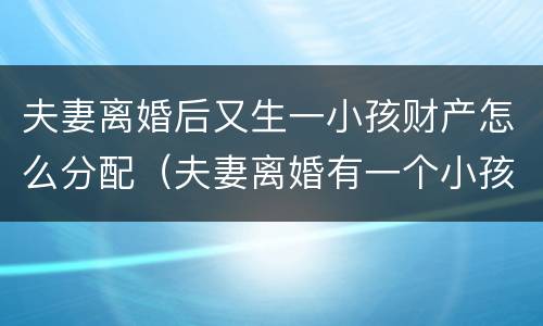 夫妻离婚后又生一小孩财产怎么分配（夫妻离婚有一个小孩财产如何分配）