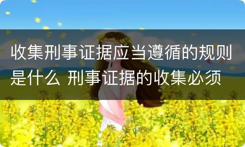收集刑事证据应当遵循的规则是什么 刑事证据的收集必须