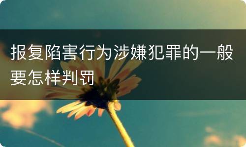 报复陷害行为涉嫌犯罪的一般要怎样判罚