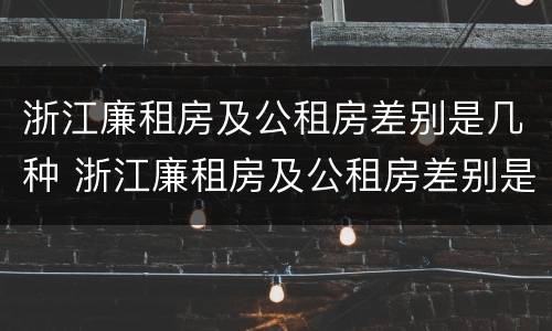 浙江廉租房及公租房差别是几种 浙江廉租房及公租房差别是几种类型