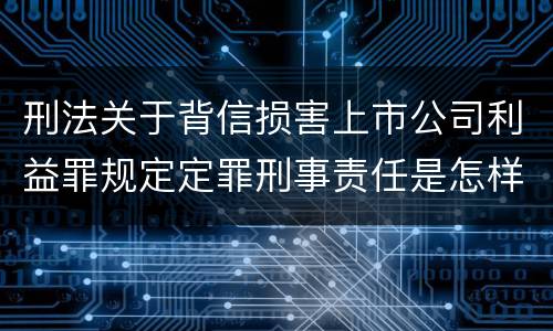 刑法关于背信损害上市公司利益罪规定定罪刑事责任是怎样