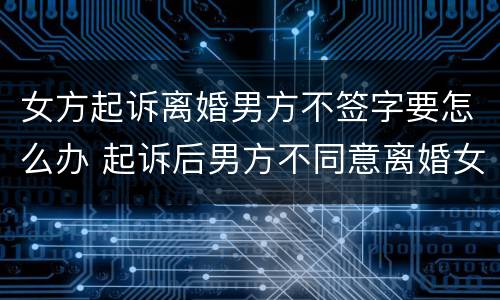 女方起诉离婚男方不签字要怎么办 起诉后男方不同意离婚女方怎么办