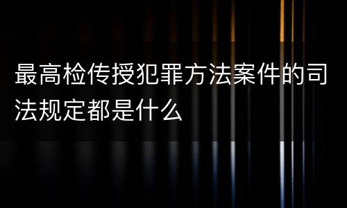 最高检传授犯罪方法案件的司法规定都是什么