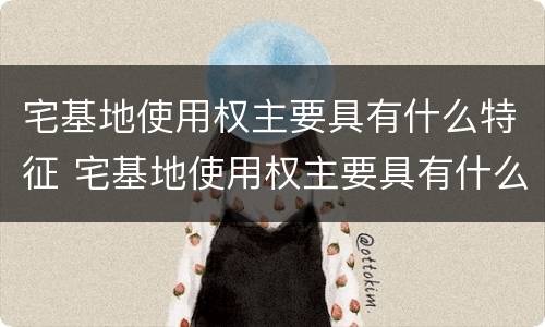宅基地使用权主要具有什么特征 宅基地使用权主要具有什么特征和特征