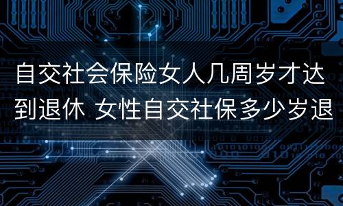 自交社会保险女人几周岁才达到退休 女性自交社保多少岁退休