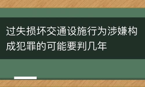 过失损坏交通设施行为涉嫌构成犯罪的可能要判几年
