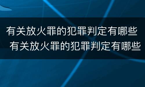 有关放火罪的犯罪判定有哪些 有关放火罪的犯罪判定有哪些标准