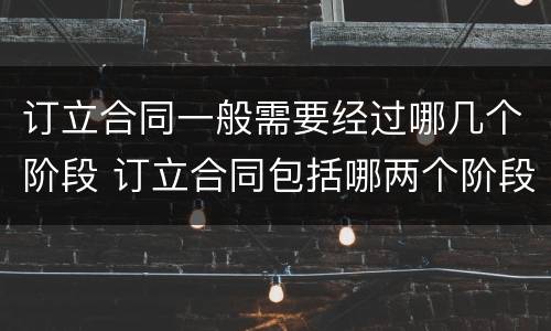 订立合同一般需要经过哪几个阶段 订立合同包括哪两个阶段