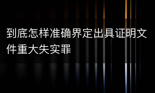 到底怎样准确界定出具证明文件重大失实罪