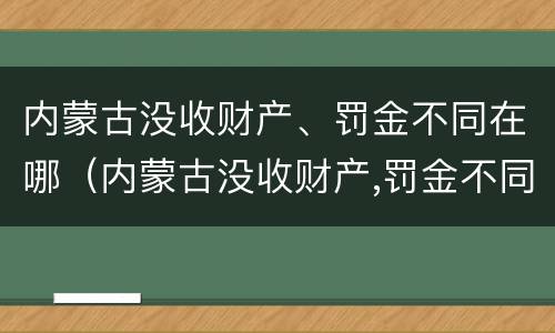 内蒙古没收财产、罚金不同在哪（内蒙古没收财产,罚金不同在哪交纳）