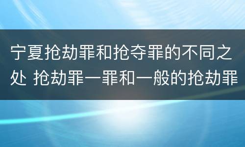 宁夏抢劫罪和抢夺罪的不同之处 抢劫罪一罪和一般的抢劫罪