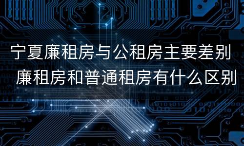 宁夏廉租房与公租房主要差别 廉租房和普通租房有什么区别