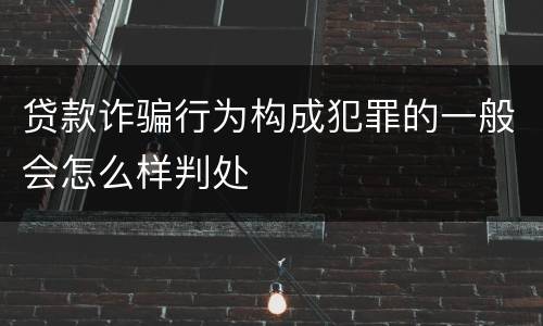 贷款诈骗行为构成犯罪的一般会怎么样判处